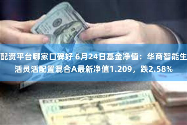 配资平台哪家口碑好 6月24日基金净值：华商智能生活灵活配置混合A最新净值1.209，跌2.58%