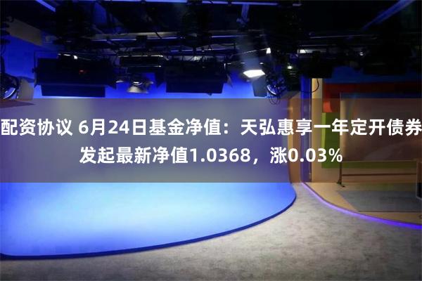 配资协议 6月24日基金净值：天弘惠享一年定开债券发起最新净值1.0368，涨0.03%