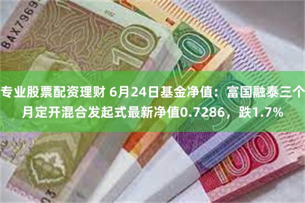 专业股票配资理财 6月24日基金净值：富国融泰三个月定开混合发起式最新净值0.7286，跌1.7%