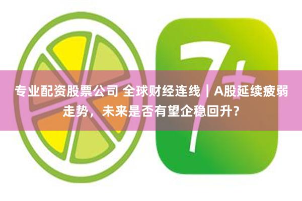 专业配资股票公司 全球财经连线｜A股延续疲弱走势，未来是否有望企稳回升？