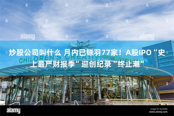 炒股公司叫什么 月内已铩羽77家！A股IPO“史上最严财报季”迎创纪录“终止潮”