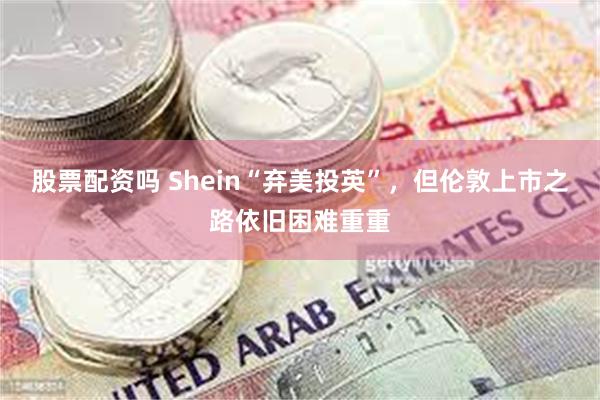 股票配资吗 Shein“弃美投英”，但伦敦上市之路依旧困难重重