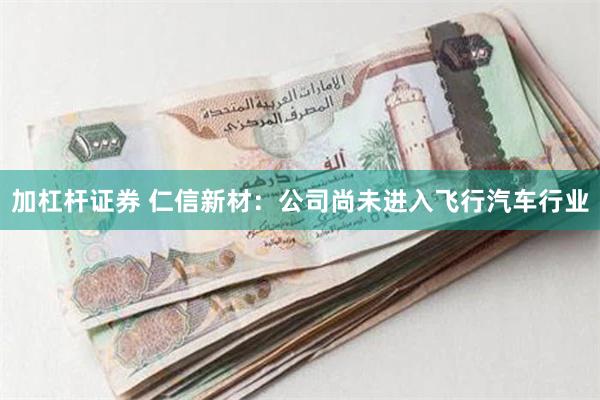 加杠杆证券 仁信新材：公司尚未进入飞行汽车行业