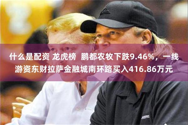 什么是配资 龙虎榜  鹏都农牧下跌9.46%，一线游资东财拉萨金融城南环路买入416.86万元