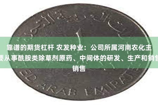 靠谱的期货杠杆 农发种业：公司所属河南农化主要从事酰胺类除草剂原药、中间体的研发、生产和销售