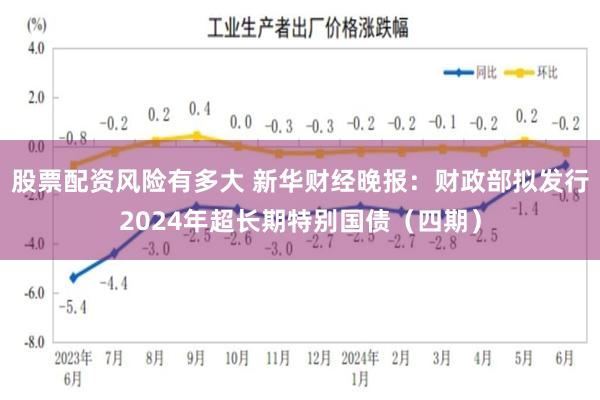 股票配资风险有多大 新华财经晚报：财政部拟发行2024年超长期特别国债（四期）