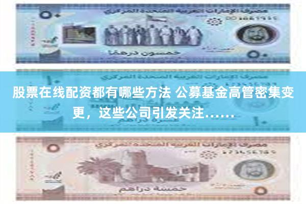 股票在线配资都有哪些方法 公募基金高管密集变更，这些公司引发关注……