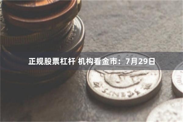 正规股票杠杆 机构看金市：7月29日