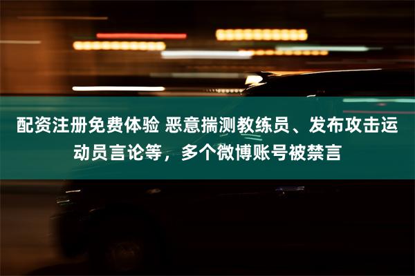 配资注册免费体验 恶意揣测教练员、发布攻击运动员言论等，多个微博账号被禁言