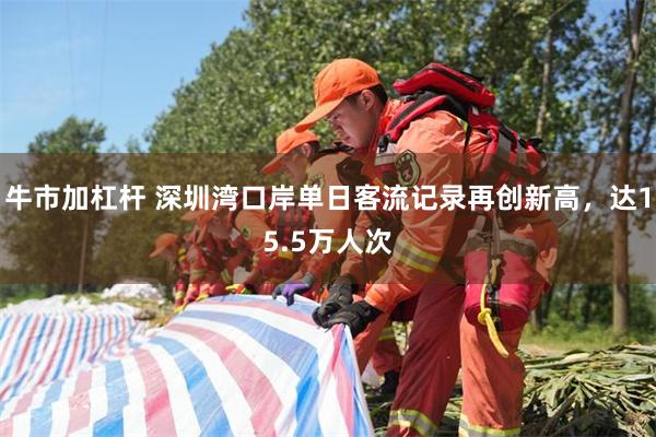 牛市加杠杆 深圳湾口岸单日客流记录再创新高，达15.5万人次