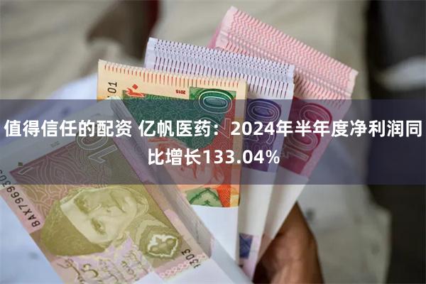 值得信任的配资 亿帆医药：2024年半年度净利润同比增长133.04%