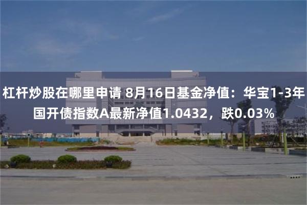 杠杆炒股在哪里申请 8月16日基金净值：华宝1-3年国开债指数A最新净值1.0432，跌0.03%