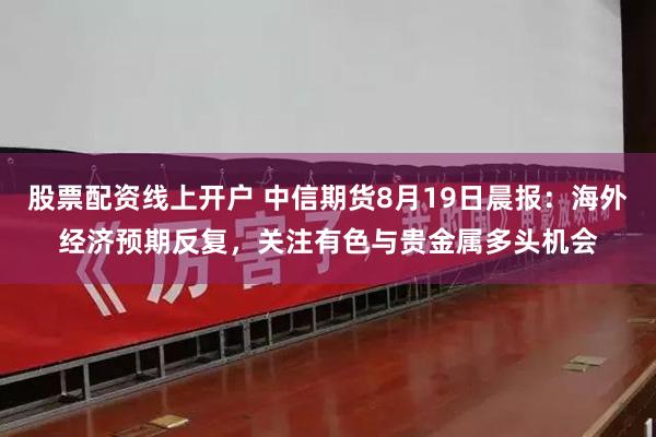 股票配资线上开户 中信期货8月19日晨报：海外经济预期反复，关注有色与贵金属多头机会