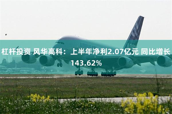 杠杆投资 风华高科：上半年净利2.07亿元 同比增长143.62%