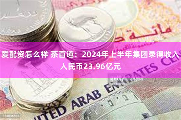 爱配资怎么样 茶百道：2024年上半年集团录得收入人民币23.96亿元