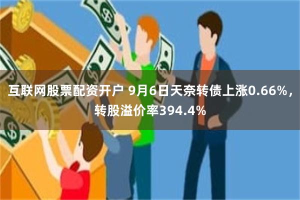 互联网股票配资开户 9月6日天奈转债上涨0.66%，转股溢价率394.4%