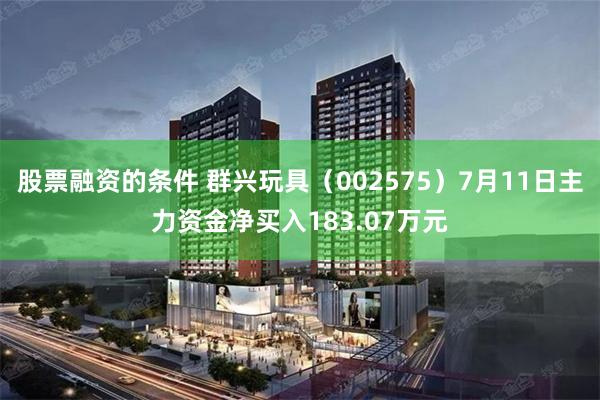 股票融资的条件 群兴玩具（002575）7月11日主力资金净买入183.07万元