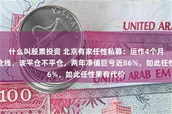 什么叫股票投资 北京有家任性私募：运作4个月就触及平仓线，该平仓不平仓，两年净值巨亏近86%，如此任性果有代价