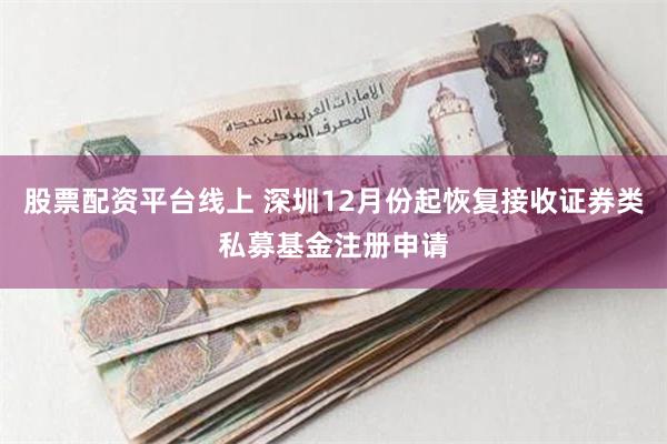 股票配资平台线上 深圳12月份起恢复接收证券类私募基金注册申请