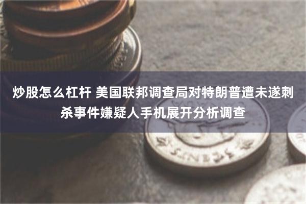 炒股怎么杠杆 美国联邦调查局对特朗普遭未遂刺杀事件嫌疑人手机展开分析调查