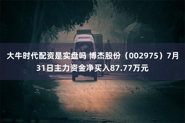 大牛时代配资是实盘吗 博杰股份（002975）7月31日主力资金净买入87.77万元