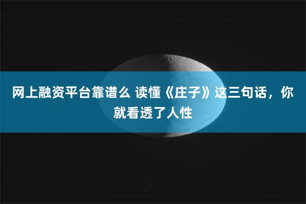 网上融资平台靠谱么 读懂《庄子》这三句话，你就看透了人性