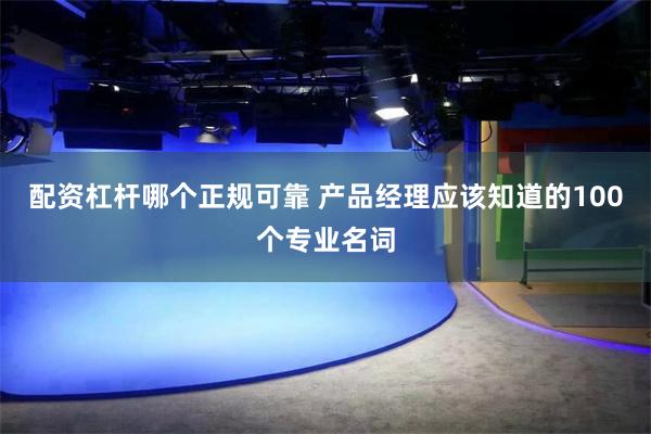 配资杠杆哪个正规可靠 产品经理应该知道的100个专业名词