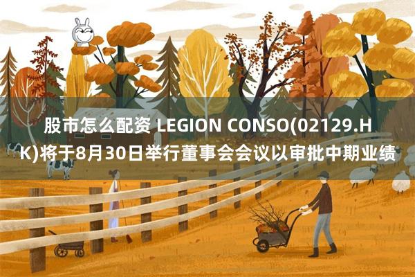 股市怎么配资 LEGION CONSO(02129.HK)将于8月30日举行董事会会议以审批中期业绩