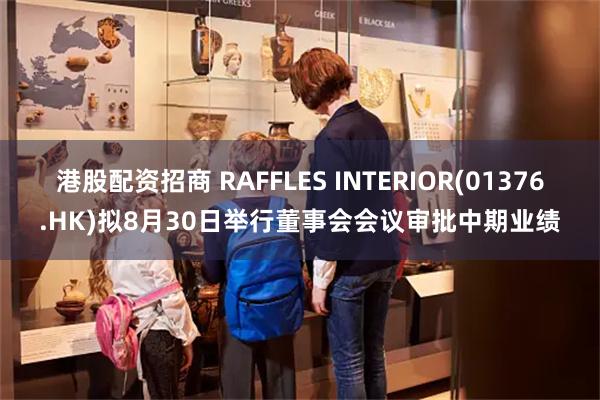 港股配资招商 RAFFLES INTERIOR(01376.HK)拟8月30日举行董事会会议审批中期业绩