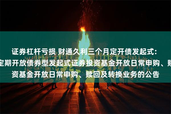 证券杠杆亏损 财通久利三个月定开债发起式: 关于财通久利三个月定期开放债券型发起式证券投资基金开放日常申购、赎回及转换业务的公告