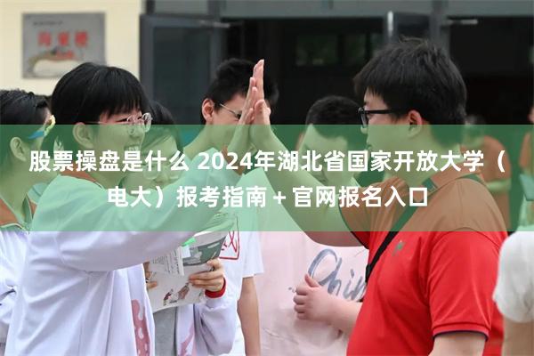 股票操盘是什么 2024年湖北省国家开放大学（电大）报考指南＋官网报名入口