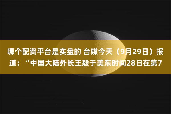 哪个配资平台是实盘的 台媒今天（9月29日）报道：“中国大陆外长王毅于美东时间28日在第7