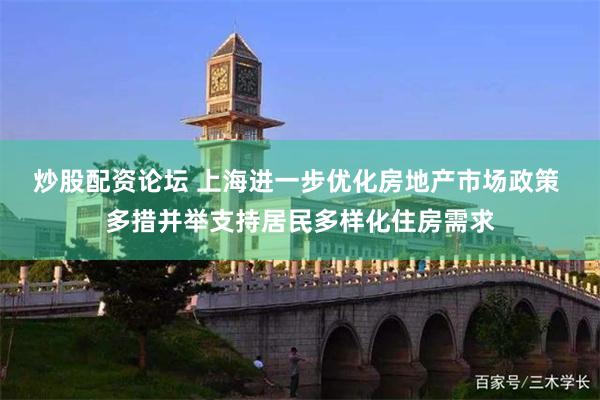 炒股配资论坛 上海进一步优化房地产市场政策 多措并举支持居民多样化住房需求