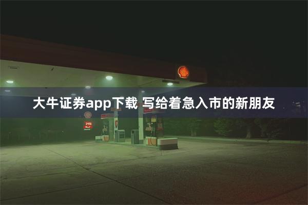 大牛证券app下载 写给着急入市的新朋友