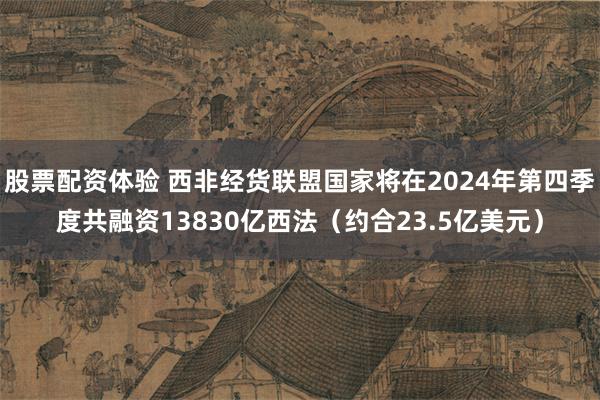 股票配资体验 西非经货联盟国家将在2024年第四季度共融资13830亿西法（约合23.5亿美元）