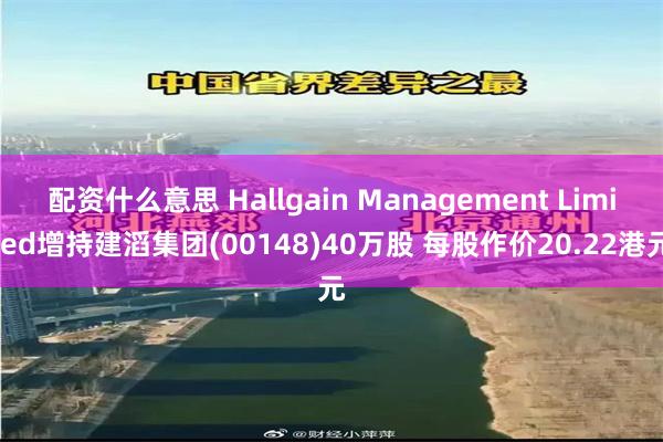 配资什么意思 Hallgain Management Limited增持建滔集团(00148)40万股 每股作价20