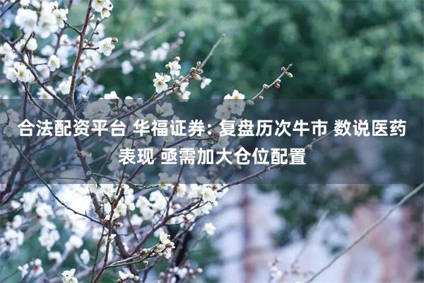 合法配资平台 华福证券: 复盘历次牛市 数说医药表现 亟需加大仓位配置