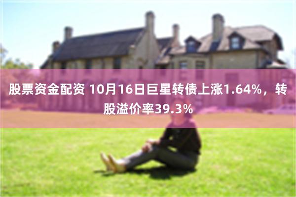 股票资金配资 10月16日巨星转债上涨1.64%，转股溢价率39.3%