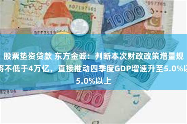 股票垫资贷款 东方金诚：判断本次财政政策增量规模将不低于4万亿，直接推动四季度GDP增速升至5.0%以上