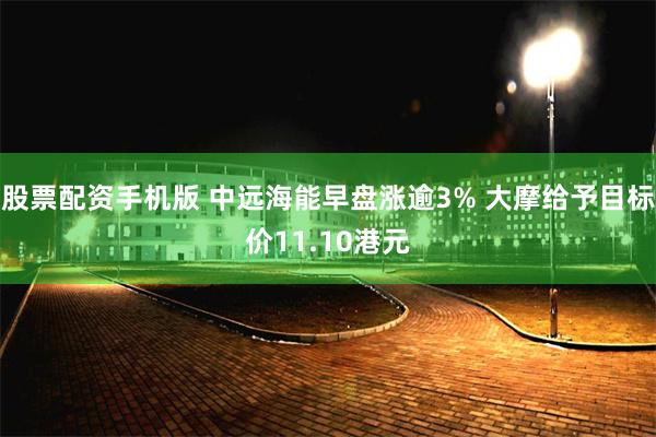 股票配资手机版 中远海能早盘涨逾3% 大摩给予目标价11.10港元