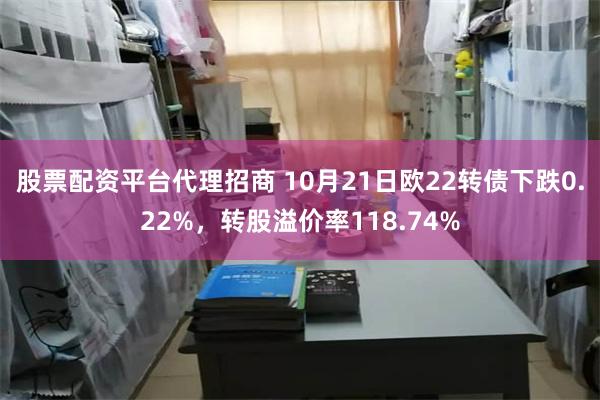 股票配资平台代理招商 10月21日欧22转债下跌0.22%，转股溢价率118.74%