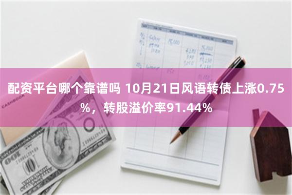 配资平台哪个靠谱吗 10月21日风语转债上涨0.75%，转股溢价率91.44%