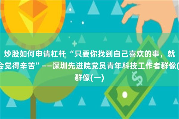 炒股如何申请杠杆 “只要你找到自己喜欢的事，就不会觉得辛苦”——深圳先进院党员青年科技工作者群像(一)