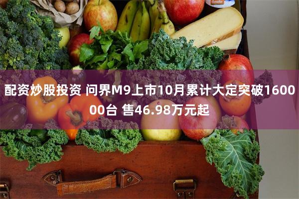 配资炒股投资 问界M9上市10月累计大定突破160000台 售46.98万元起