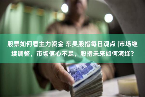 股票如何看主力资金 东吴股指每日观点 |市场继续调整，市场信心不足，股指未来如何演绎？