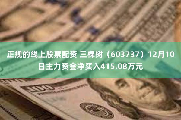 正规的线上股票配资 三棵树（603737）12月10日主力资金净买入415.08万元