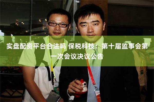 实盘配资平台合法吗 保税科技：第十届监事会第一次会议决议公告