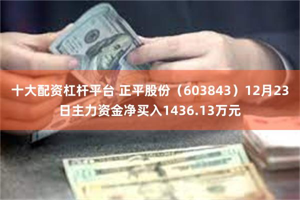 十大配资杠杆平台 正平股份（603843）12月23日主力资金净买入1436.13万元