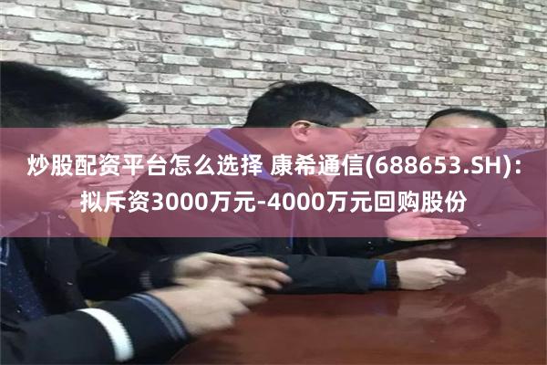 炒股配资平台怎么选择 康希通信(688653.SH)：拟斥资3000万元-4000万元回购股份