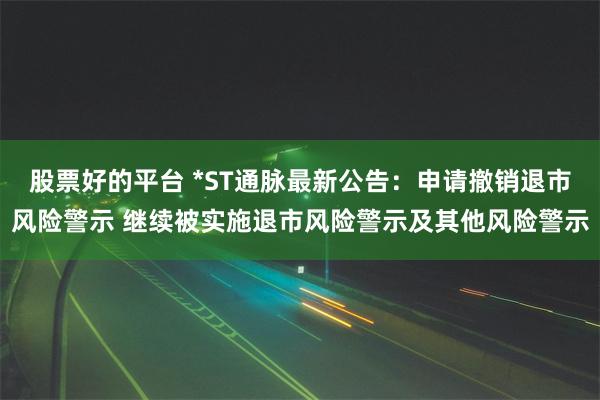 股票好的平台 *ST通脉最新公告：申请撤销退市风险警示 继续被实施退市风险警示及其他风险警示